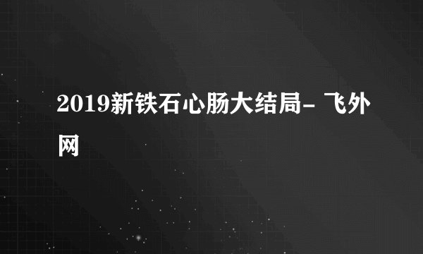 2019新铁石心肠大结局- 飞外网