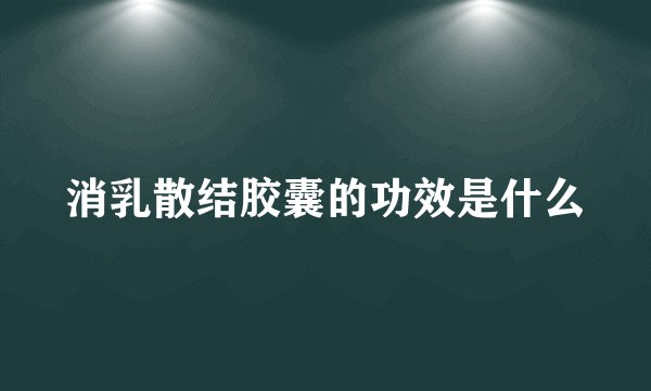 消乳散结胶囊的功效是什么