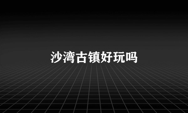 沙湾古镇好玩吗