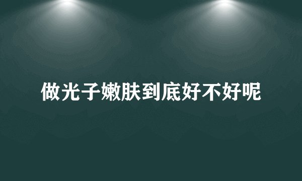 做光子嫩肤到底好不好呢