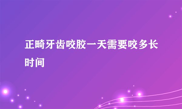 正畸牙齿咬胶一天需要咬多长时间