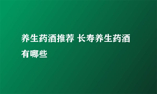 养生药酒推荐 长寿养生药酒有哪些