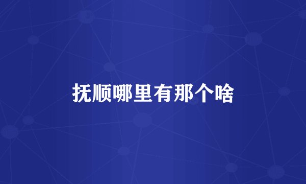 抚顺哪里有那个啥