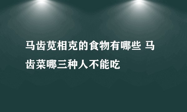 马齿苋相克的食物有哪些 马齿菜哪三种人不能吃
