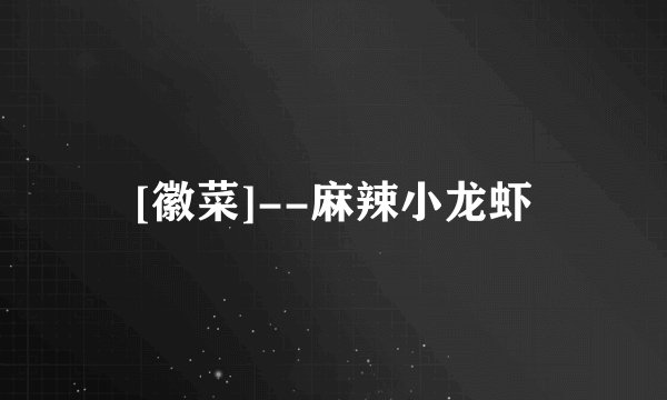 [徽菜]--麻辣小龙虾