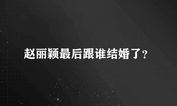 赵丽颖最后跟谁结婚了?