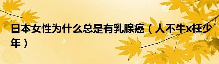 日本女性为什么总是有乳腺癌（人不牛x枉少年）