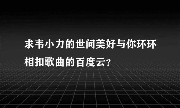 求韦小力的世间美好与你环环相扣歌曲的百度云?