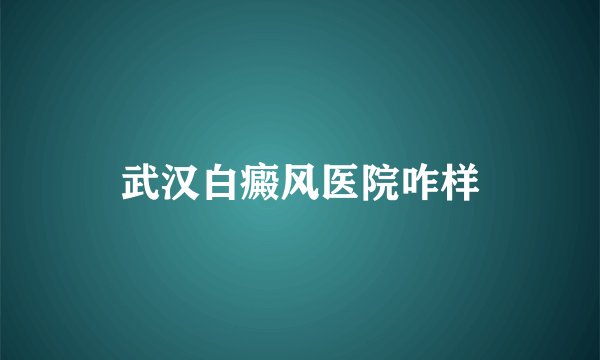 武汉白癜风医院咋样