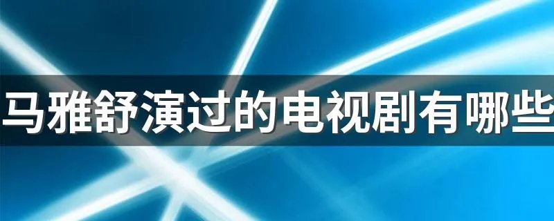 马雅舒演过的电视剧有哪些 这几部都很经典