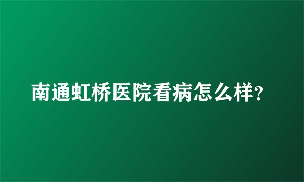 南通虹桥医院看病怎么样?