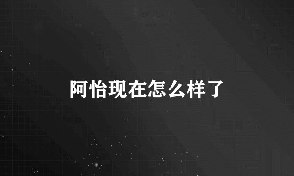 阿怡现在怎么样了