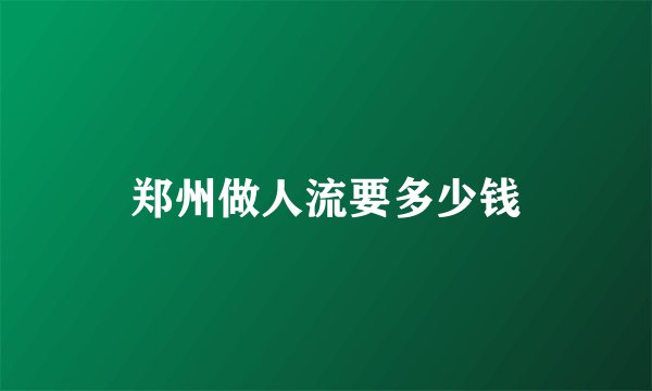 郑州做人流要多少钱