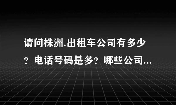 请问株洲.出租车公司有多少？电话号码是多？哪些公司使用捷达？
