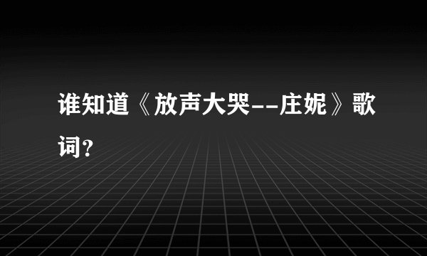 谁知道《放声大哭--庄妮》歌词？