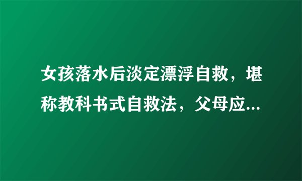女孩落水后淡定漂浮自救，堪称教科书式自救法，父母应该教会孩子