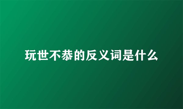玩世不恭的反义词是什么