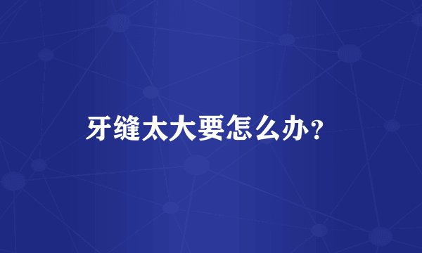 牙缝太大要怎么办？