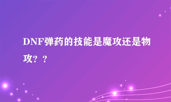 DNF弹药的技能是魔攻还是物攻？？