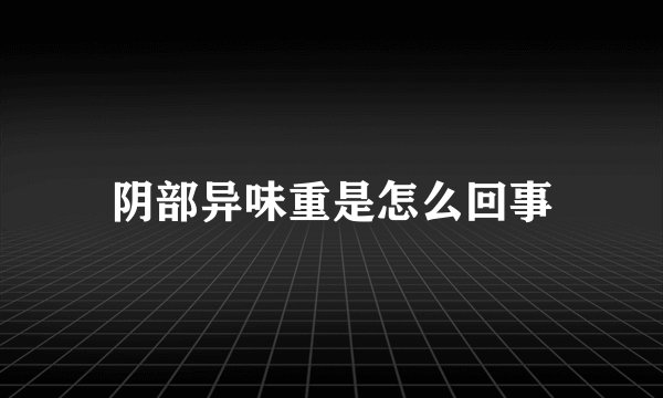 阴部异味重是怎么回事