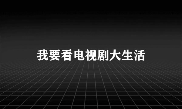我要看电视剧大生活
