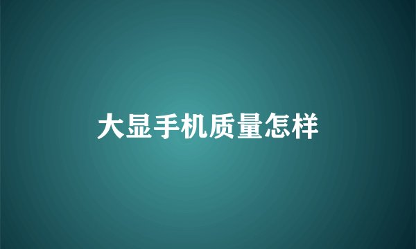 大显手机质量怎样