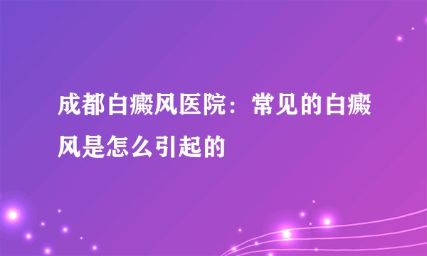 成都白癜风医院：常见的白癜风是怎么引起的