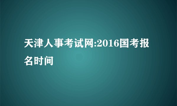 天津人事考试网:2016国考报名时间