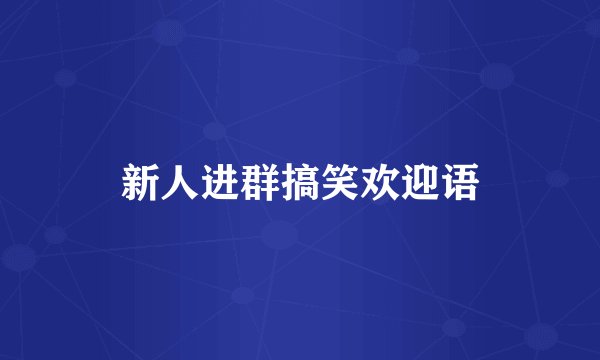 新人进群搞笑欢迎语