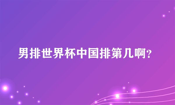 男排世界杯中国排第几啊？