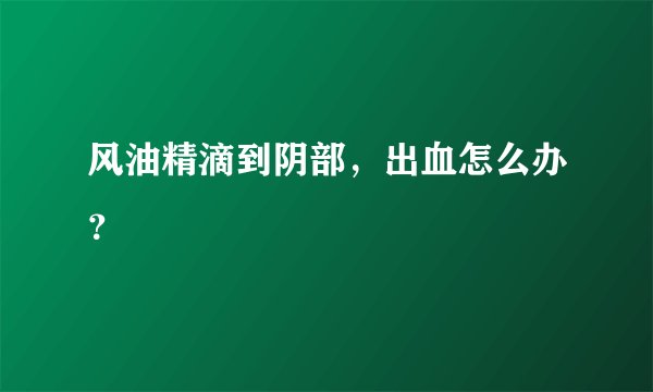风油精滴到阴部，出血怎么办？