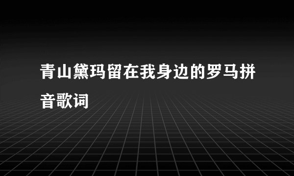 青山黛玛留在我身边的罗马拼音歌词