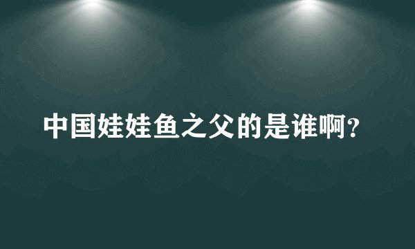 中国娃娃鱼之父的是谁啊？