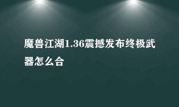 魔兽江湖1.36震撼发布终极武器怎么合
