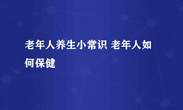 老年人养生小常识 老年人如何保健