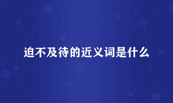 迫不及待的近义词是什么