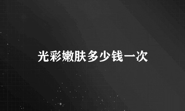 光彩嫩肤多少钱一次