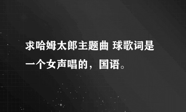 求哈姆太郎主题曲 球歌词是一个女声唱的，国语。