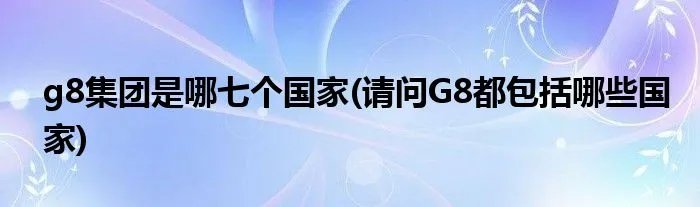 g8集团是哪七个国家(请问G8都包括哪些国家)