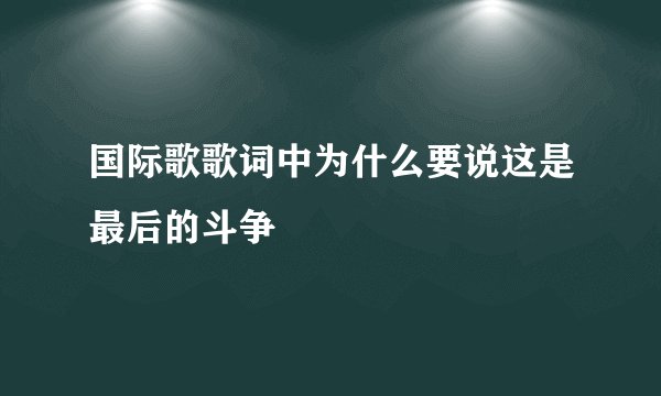 国际歌歌词中为什么要说这是最后的斗争