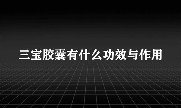 三宝胶囊有什么功效与作用
