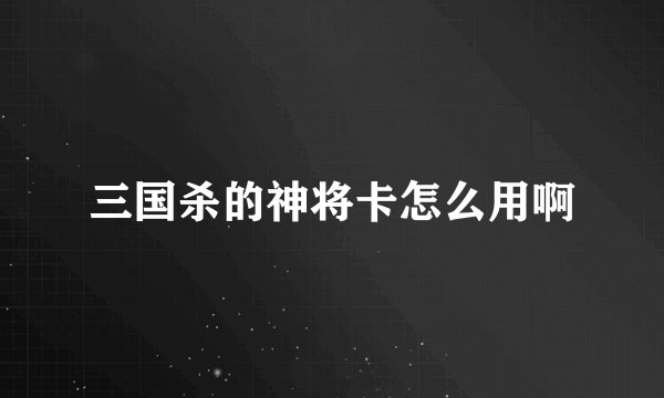 三国杀的神将卡怎么用啊