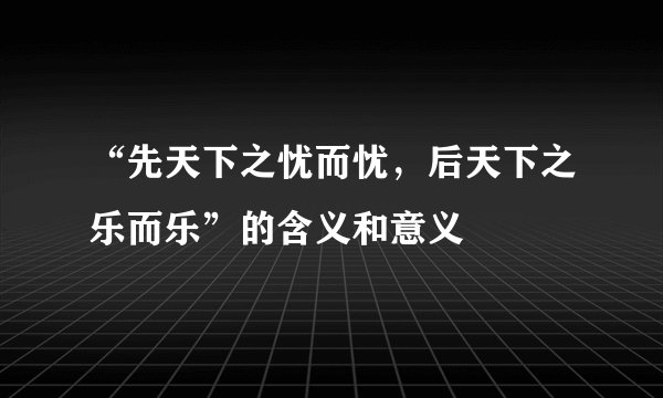“先天下之忧而忧，后天下之乐而乐”的含义和意义