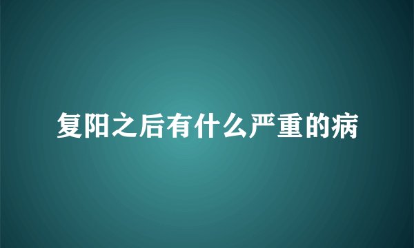 复阳之后有什么严重的病