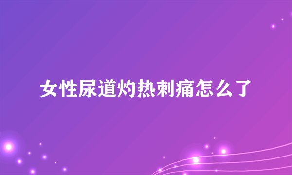 女性尿道灼热刺痛怎么了