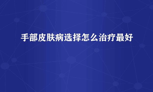 手部皮肤病选择怎么治疗最好