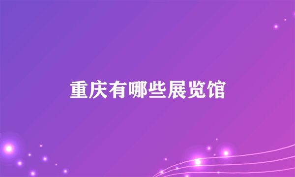 重庆有哪些展览馆