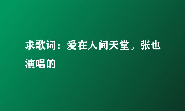 求歌词：爱在人间天堂。张也演唱的