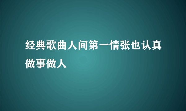 经典歌曲人间第一情张也认真做事做人