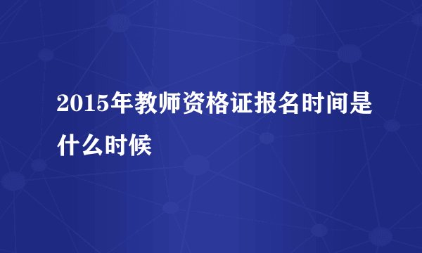 2015年教师资格证报名时间是什么时候